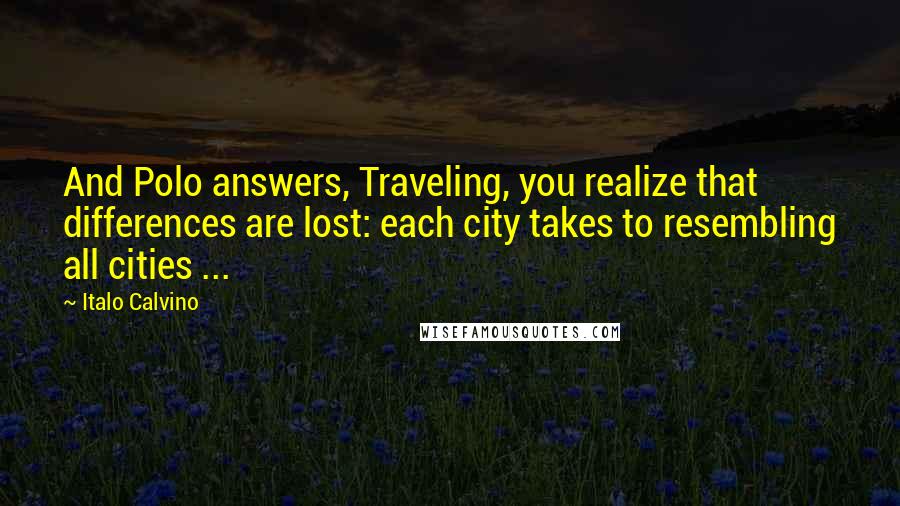 Italo Calvino Quotes: And Polo answers, Traveling, you realize that differences are lost: each city takes to resembling all cities ...