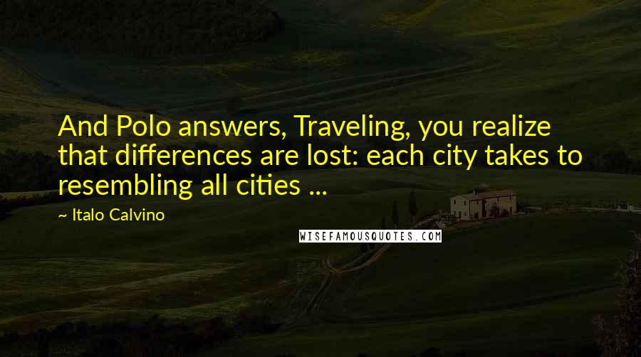 Italo Calvino Quotes: And Polo answers, Traveling, you realize that differences are lost: each city takes to resembling all cities ...