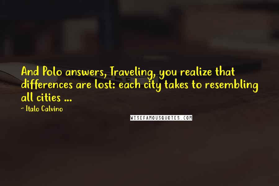 Italo Calvino Quotes: And Polo answers, Traveling, you realize that differences are lost: each city takes to resembling all cities ...