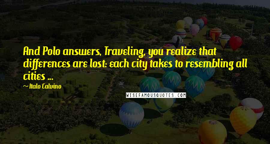 Italo Calvino Quotes: And Polo answers, Traveling, you realize that differences are lost: each city takes to resembling all cities ...