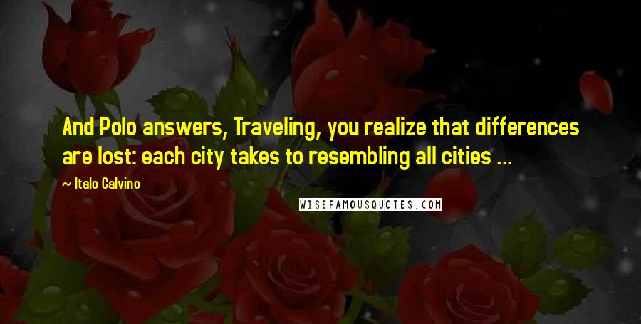 Italo Calvino Quotes: And Polo answers, Traveling, you realize that differences are lost: each city takes to resembling all cities ...