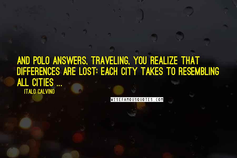 Italo Calvino Quotes: And Polo answers, Traveling, you realize that differences are lost: each city takes to resembling all cities ...