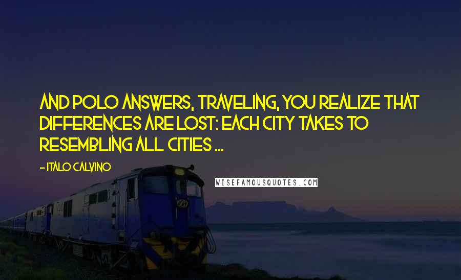 Italo Calvino Quotes: And Polo answers, Traveling, you realize that differences are lost: each city takes to resembling all cities ...