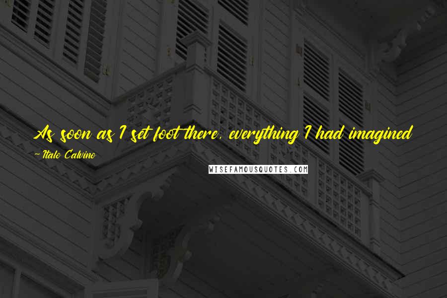 Italo Calvino Quotes: As soon as I set foot there, everything I had imagined was forgotten; Pyrrha had become what is Pyrrha; and I thought I had always known
