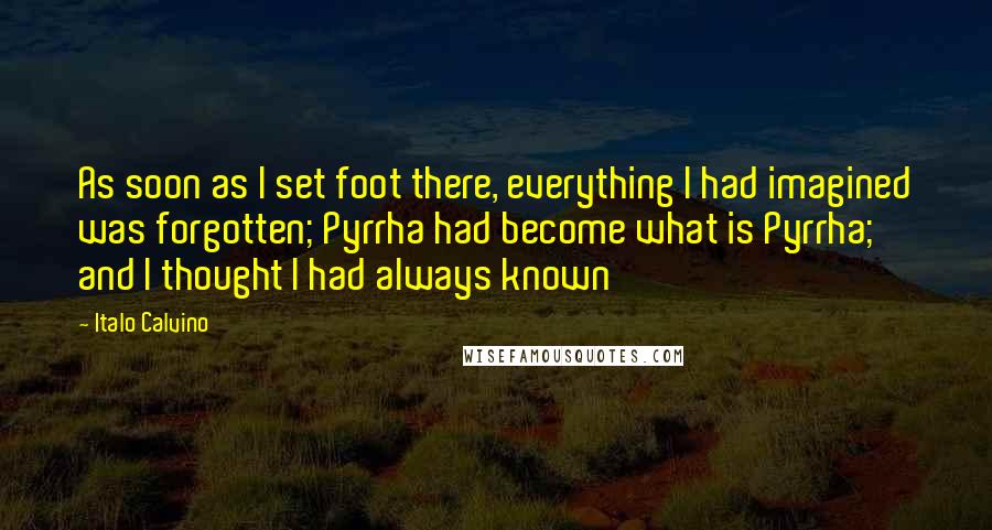 Italo Calvino Quotes: As soon as I set foot there, everything I had imagined was forgotten; Pyrrha had become what is Pyrrha; and I thought I had always known