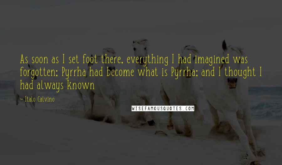 Italo Calvino Quotes: As soon as I set foot there, everything I had imagined was forgotten; Pyrrha had become what is Pyrrha; and I thought I had always known