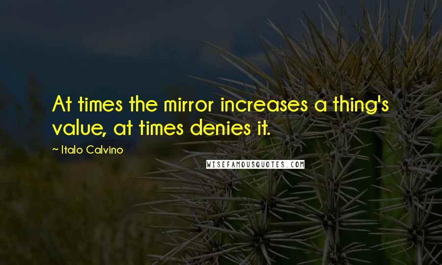 Italo Calvino Quotes: At times the mirror increases a thing's value, at times denies it.