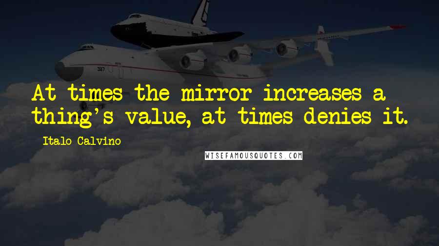 Italo Calvino Quotes: At times the mirror increases a thing's value, at times denies it.