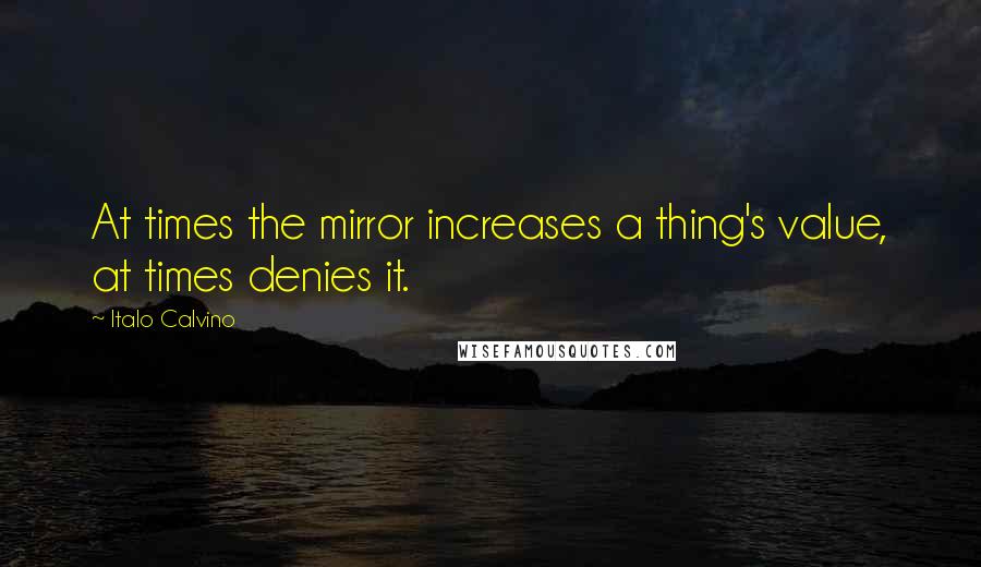 Italo Calvino Quotes: At times the mirror increases a thing's value, at times denies it.