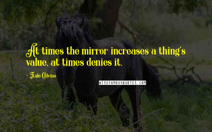 Italo Calvino Quotes: At times the mirror increases a thing's value, at times denies it.