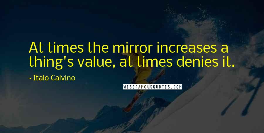 Italo Calvino Quotes: At times the mirror increases a thing's value, at times denies it.
