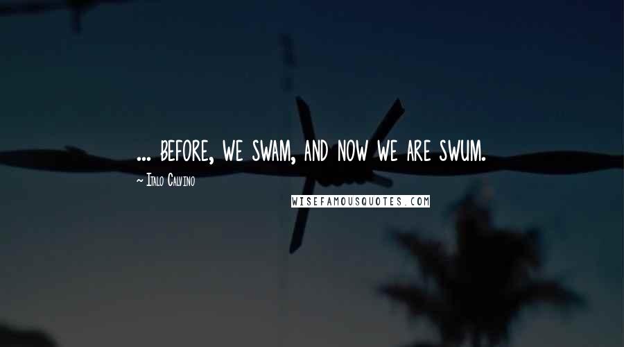 Italo Calvino Quotes: ... before, we swam, and now we are swum.