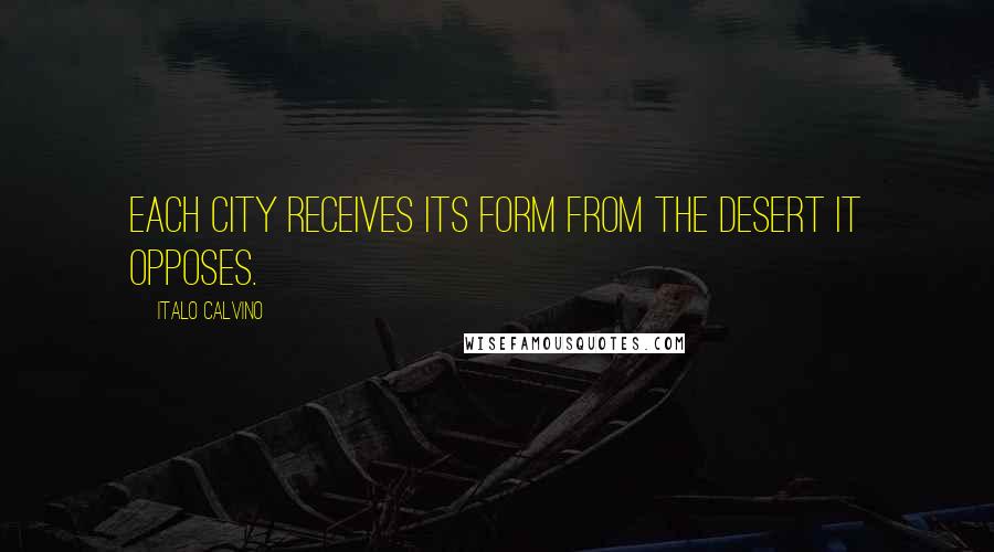 Italo Calvino Quotes: Each city receives its form from the desert it opposes.