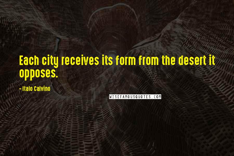 Italo Calvino Quotes: Each city receives its form from the desert it opposes.