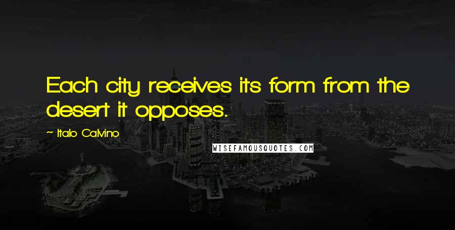 Italo Calvino Quotes: Each city receives its form from the desert it opposes.