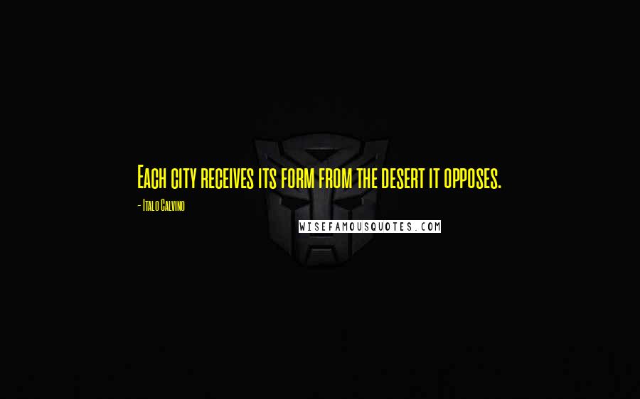Italo Calvino Quotes: Each city receives its form from the desert it opposes.