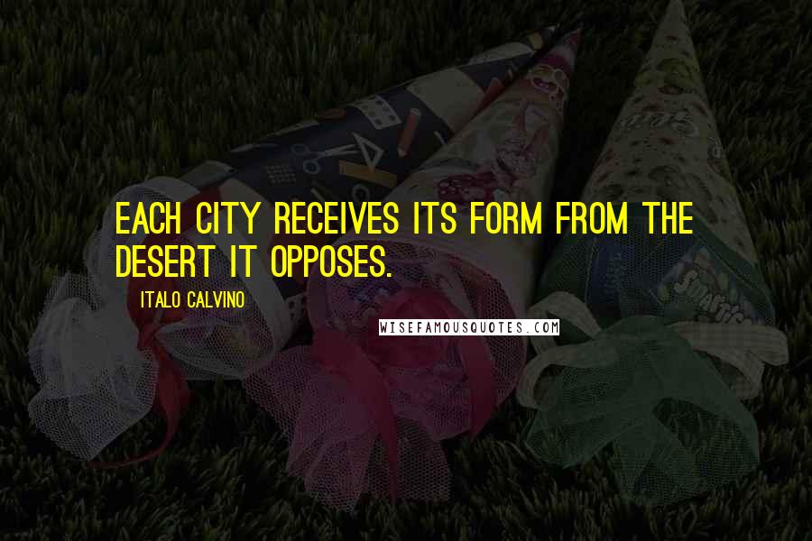 Italo Calvino Quotes: Each city receives its form from the desert it opposes.