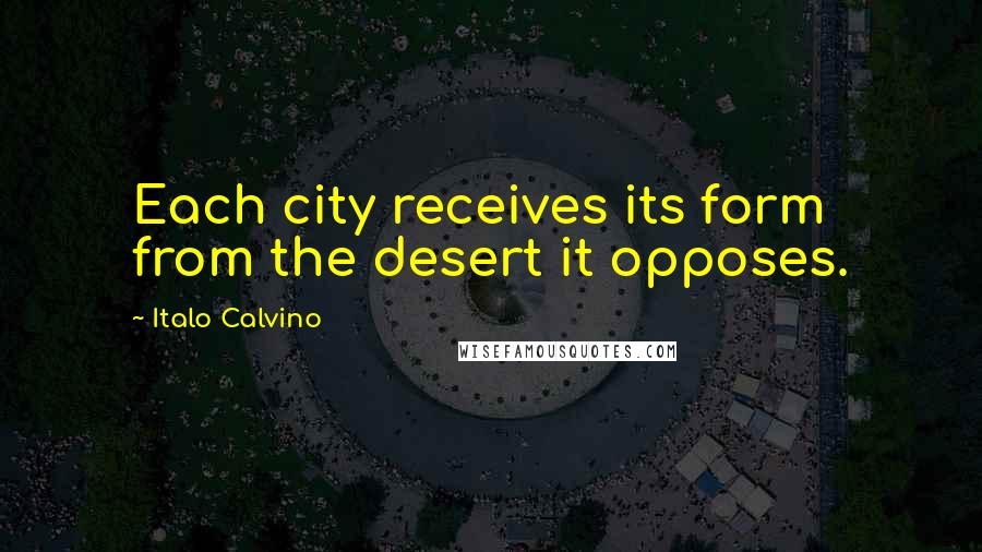 Italo Calvino Quotes: Each city receives its form from the desert it opposes.