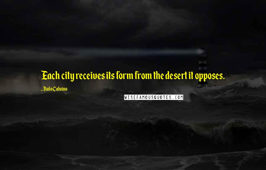 Italo Calvino Quotes: Each city receives its form from the desert it opposes.