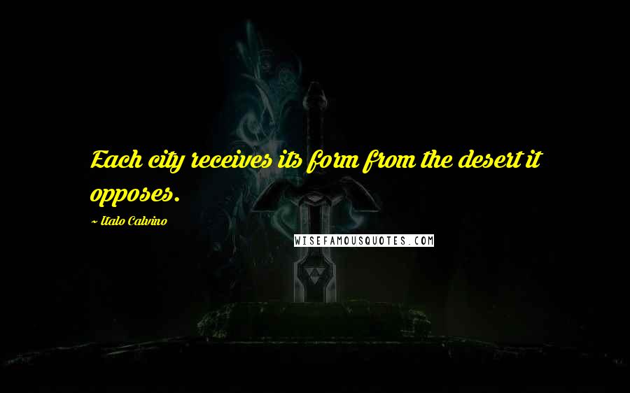 Italo Calvino Quotes: Each city receives its form from the desert it opposes.