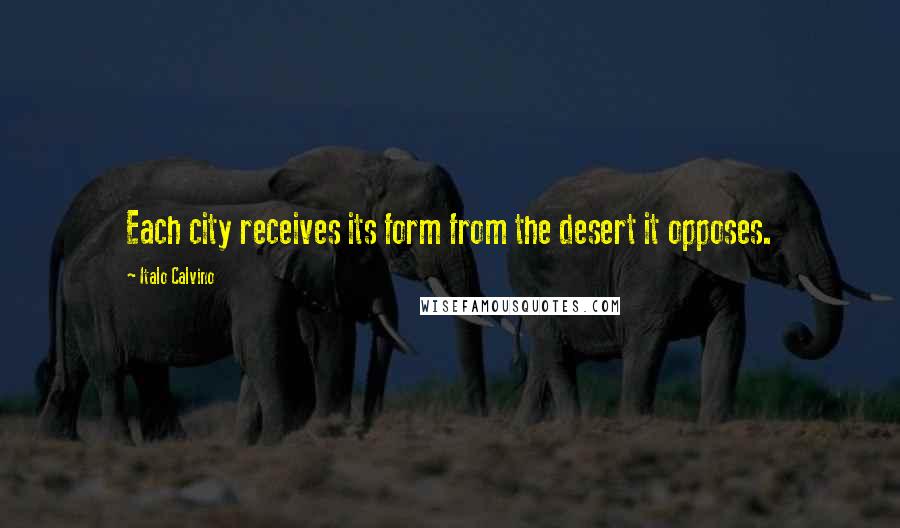 Italo Calvino Quotes: Each city receives its form from the desert it opposes.
