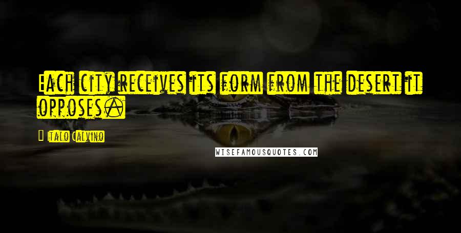 Italo Calvino Quotes: Each city receives its form from the desert it opposes.
