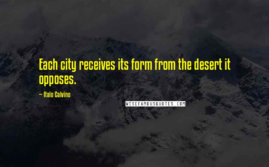 Italo Calvino Quotes: Each city receives its form from the desert it opposes.
