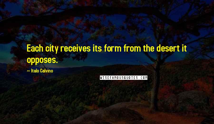 Italo Calvino Quotes: Each city receives its form from the desert it opposes.