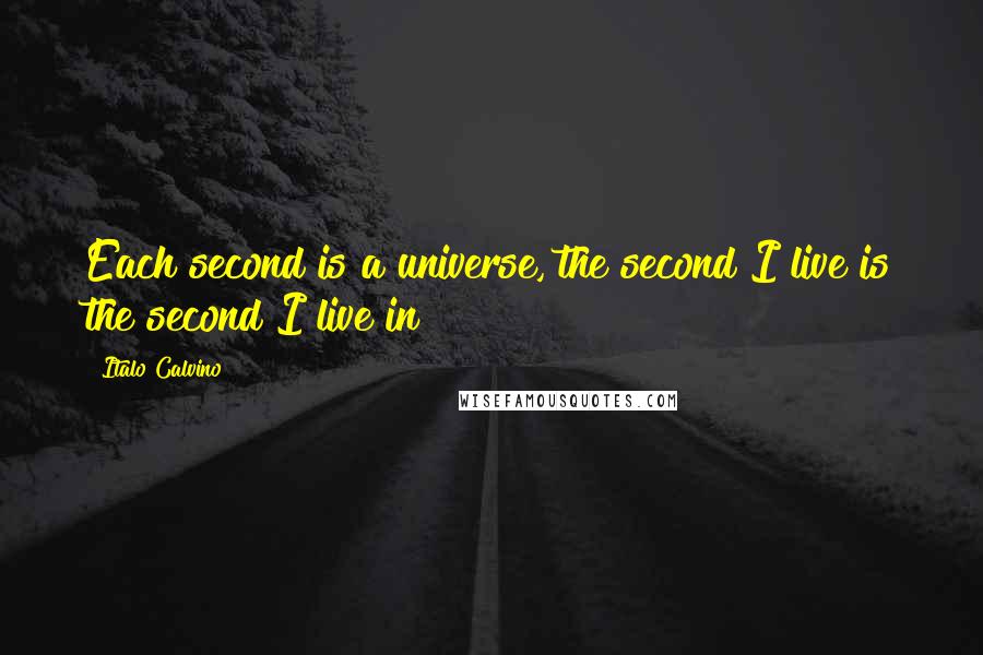 Italo Calvino Quotes: Each second is a universe, the second I live is the second I live in