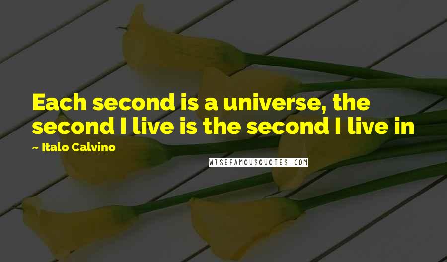 Italo Calvino Quotes: Each second is a universe, the second I live is the second I live in