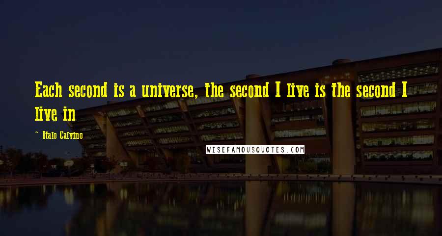 Italo Calvino Quotes: Each second is a universe, the second I live is the second I live in