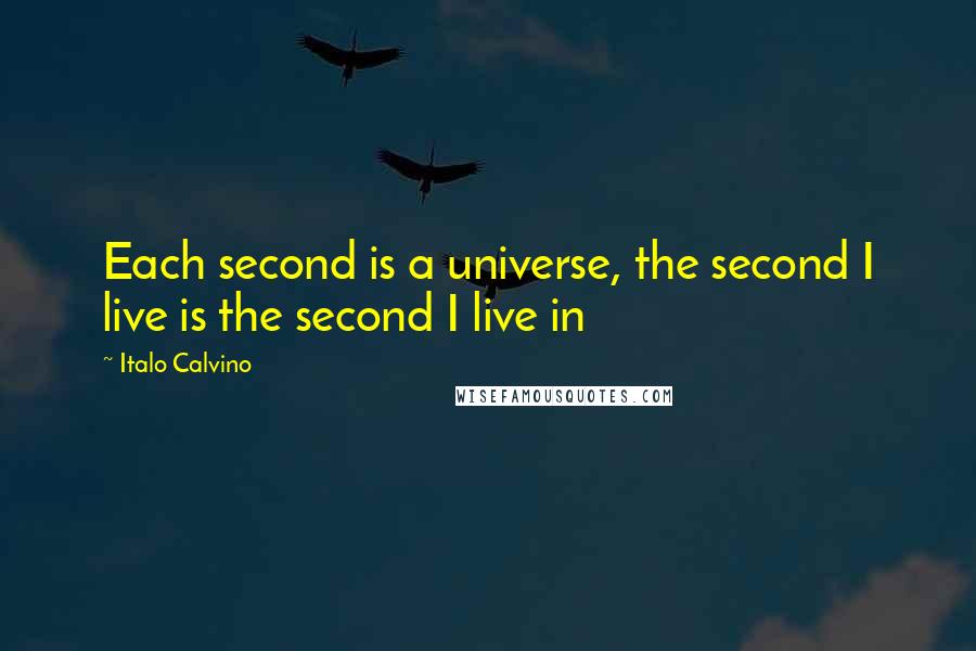 Italo Calvino Quotes: Each second is a universe, the second I live is the second I live in