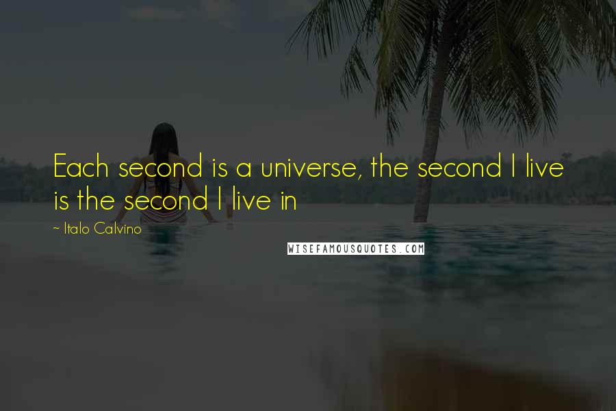 Italo Calvino Quotes: Each second is a universe, the second I live is the second I live in