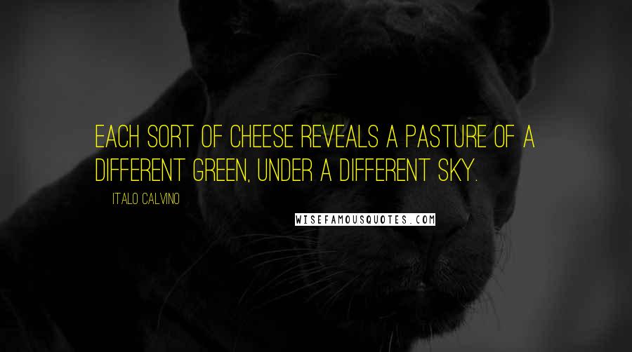 Italo Calvino Quotes: Each sort of cheese reveals a pasture of a different green, under a different sky.