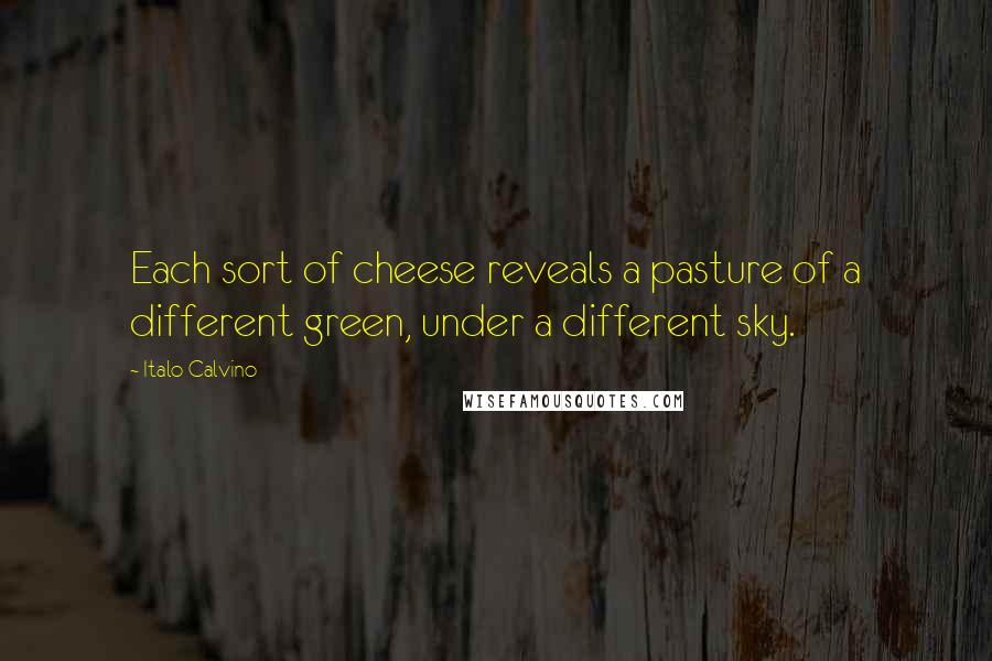 Italo Calvino Quotes: Each sort of cheese reveals a pasture of a different green, under a different sky.