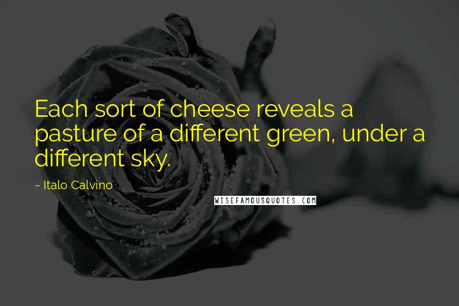 Italo Calvino Quotes: Each sort of cheese reveals a pasture of a different green, under a different sky.