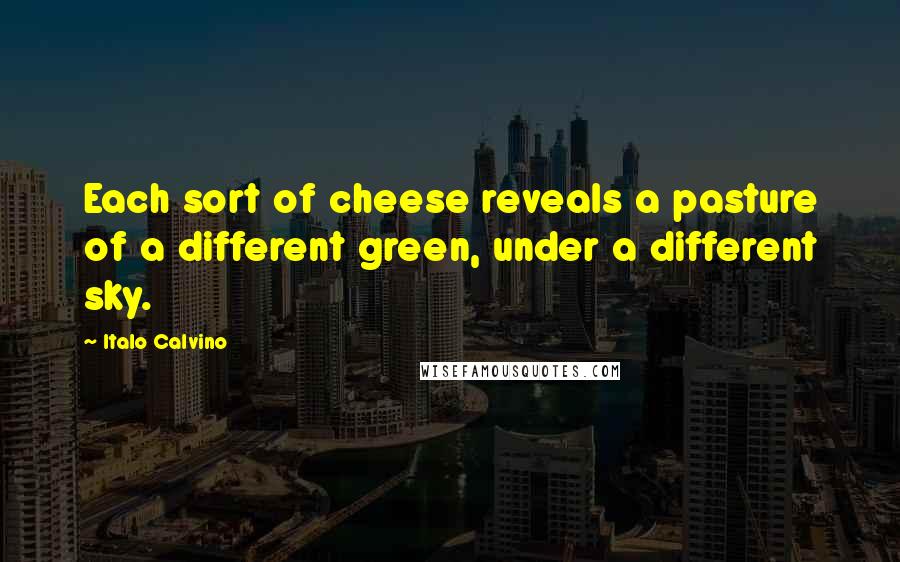 Italo Calvino Quotes: Each sort of cheese reveals a pasture of a different green, under a different sky.