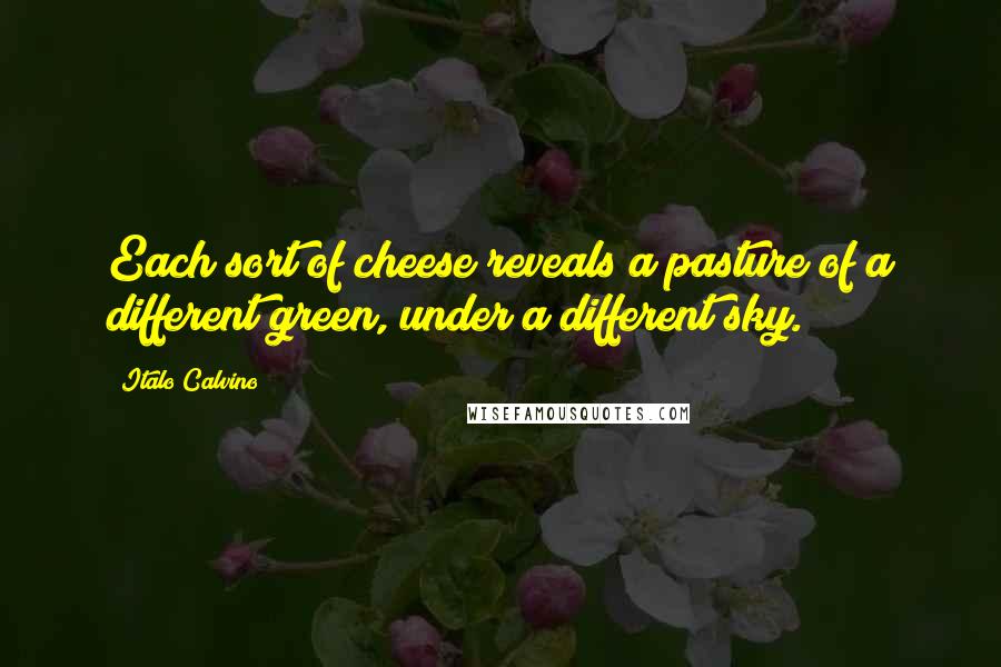 Italo Calvino Quotes: Each sort of cheese reveals a pasture of a different green, under a different sky.