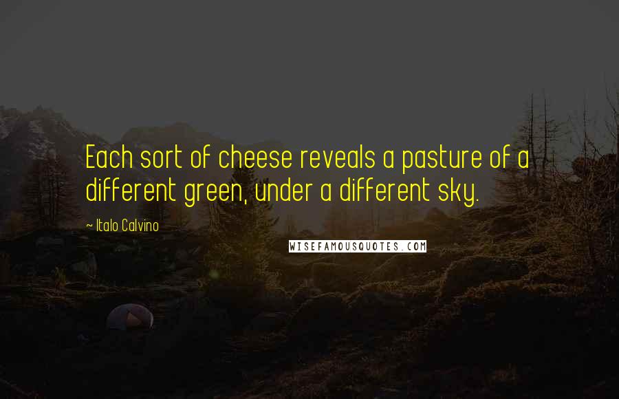 Italo Calvino Quotes: Each sort of cheese reveals a pasture of a different green, under a different sky.