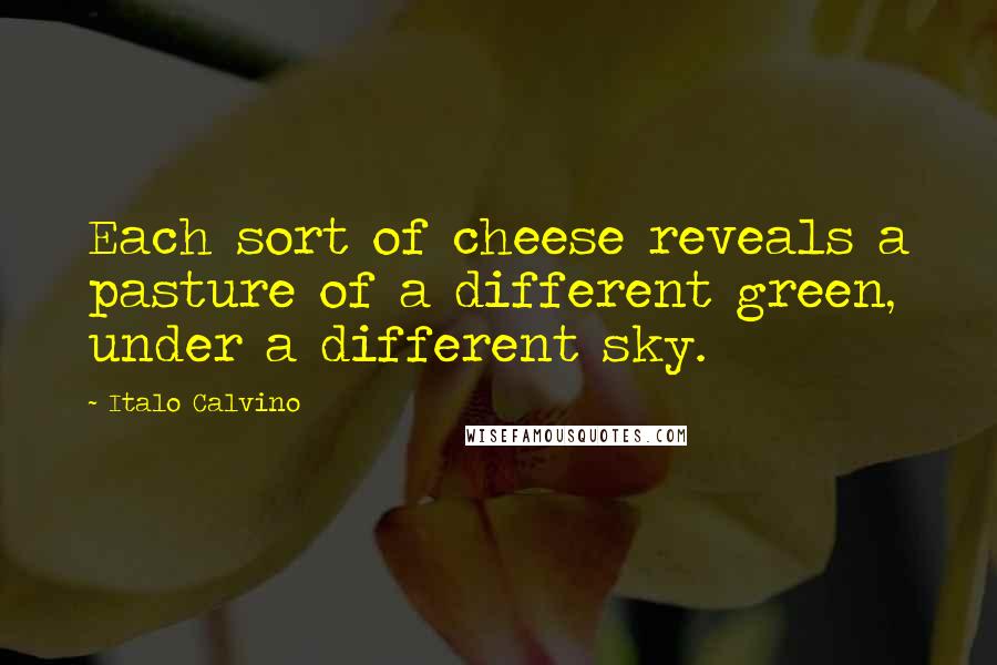 Italo Calvino Quotes: Each sort of cheese reveals a pasture of a different green, under a different sky.