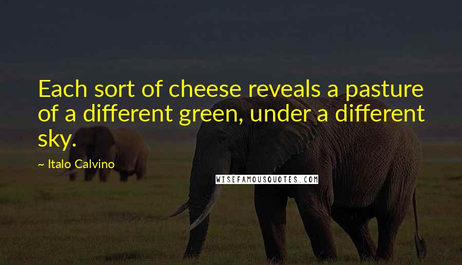 Italo Calvino Quotes: Each sort of cheese reveals a pasture of a different green, under a different sky.