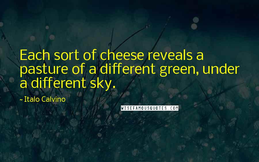 Italo Calvino Quotes: Each sort of cheese reveals a pasture of a different green, under a different sky.