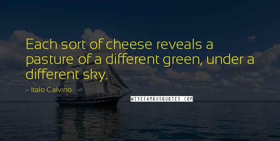 Italo Calvino Quotes: Each sort of cheese reveals a pasture of a different green, under a different sky.