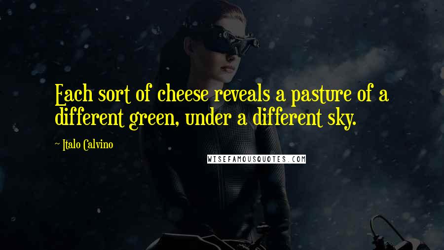 Italo Calvino Quotes: Each sort of cheese reveals a pasture of a different green, under a different sky.
