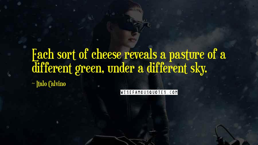 Italo Calvino Quotes: Each sort of cheese reveals a pasture of a different green, under a different sky.