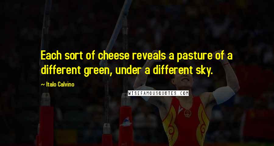Italo Calvino Quotes: Each sort of cheese reveals a pasture of a different green, under a different sky.
