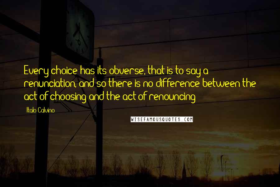 Italo Calvino Quotes: Every choice has its obverse, that is to say a renunciation, and so there is no difference between the act of choosing and the act of renouncing