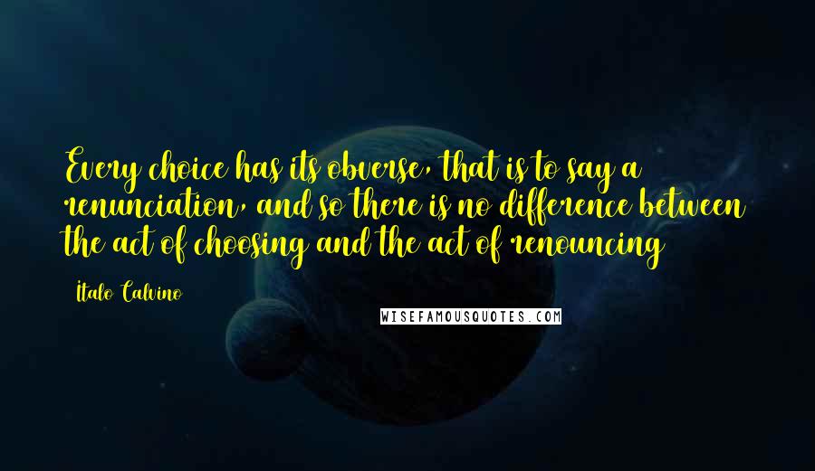 Italo Calvino Quotes: Every choice has its obverse, that is to say a renunciation, and so there is no difference between the act of choosing and the act of renouncing