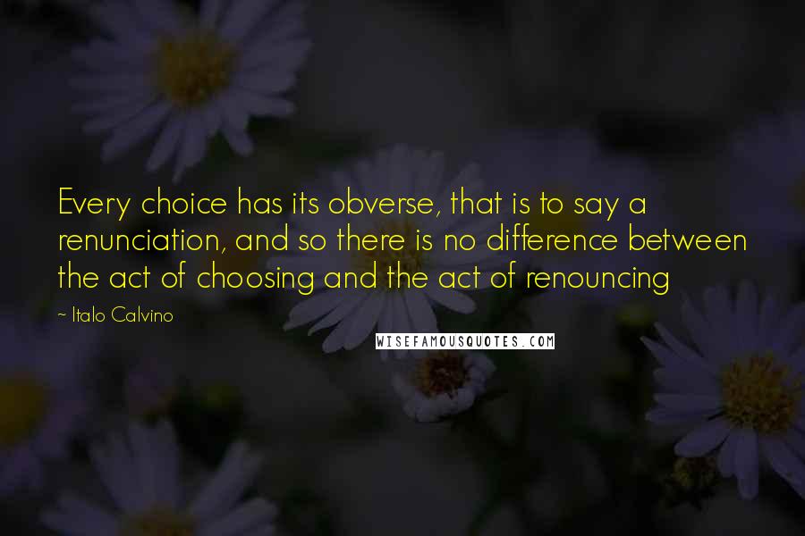 Italo Calvino Quotes: Every choice has its obverse, that is to say a renunciation, and so there is no difference between the act of choosing and the act of renouncing