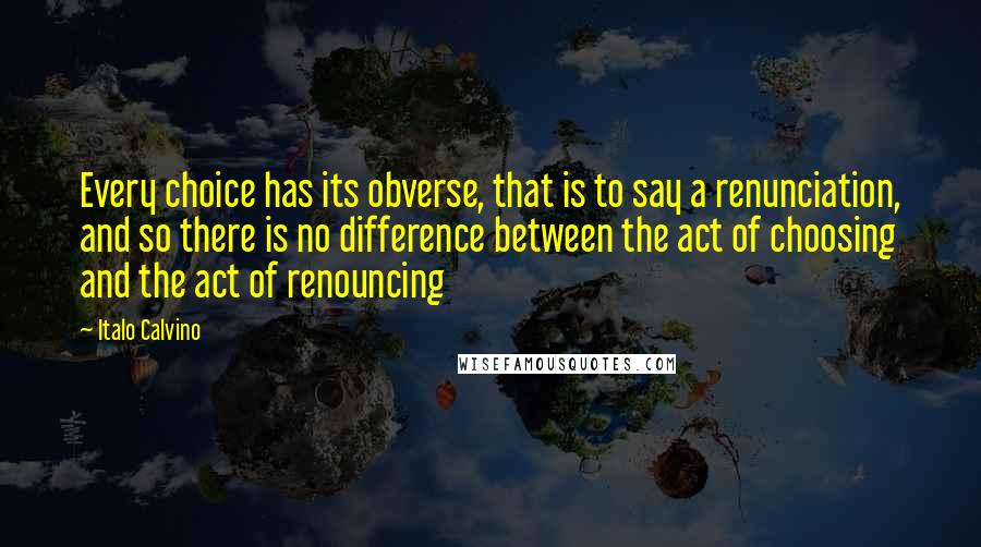 Italo Calvino Quotes: Every choice has its obverse, that is to say a renunciation, and so there is no difference between the act of choosing and the act of renouncing